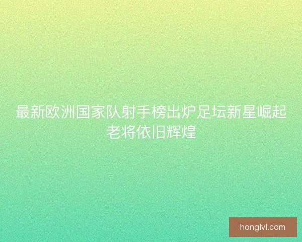 最新欧洲国家队射手榜出炉足坛新星崛起老将依旧辉煌