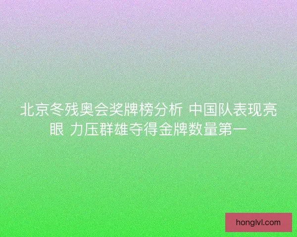 北京冬残奥会奖牌榜分析 中国队表现亮眼 力压群雄夺得金牌数量第一