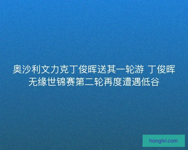 奥沙利文力克丁俊晖送其一轮游 丁俊晖无缘世锦赛第二轮再度遭遇低谷
